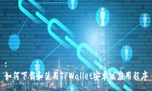 :
如何下载和使用TPWallet安卓版应用程序